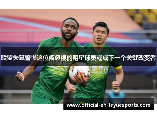 联盟失算警惕这位被忽视的明星球员或成下一个关键改变者