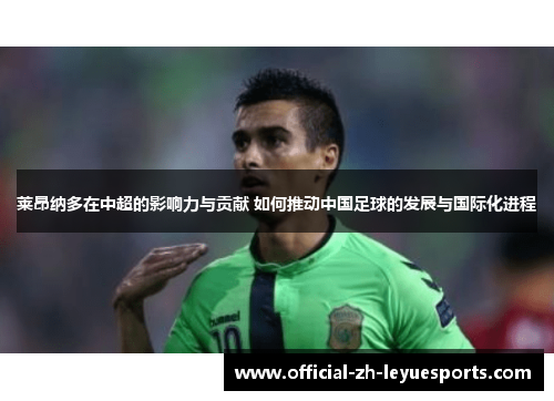 莱昂纳多在中超的影响力与贡献 如何推动中国足球的发展与国际化进程