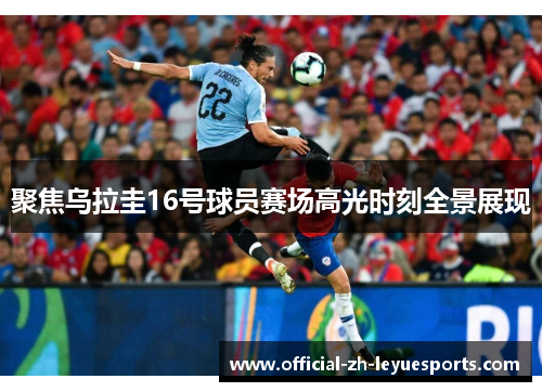 聚焦乌拉圭16号球员赛场高光时刻全景展现