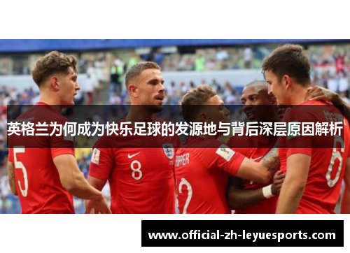 英格兰为何成为快乐足球的发源地与背后深层原因解析 英格兰为何成为快乐足球的发源地与背后深层原因解析