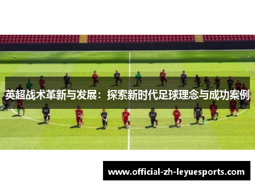 英超战术革新与发展:探索新时代足球理念与成功案例 英超战术革新与发展:探索新时代足球理念与成功案例