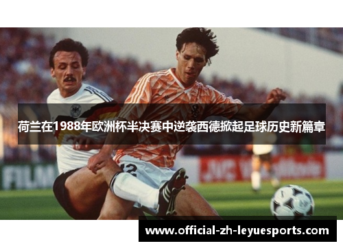 荷兰在1988年欧洲杯半决赛中逆袭西德掀起足球历史新篇章