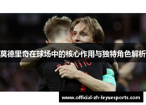 莫德里奇在球场中的核心作用与独特角色解析