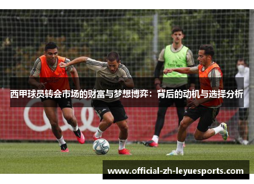 西甲球员转会市场的财富与梦想博弈：背后的动机与选择分析