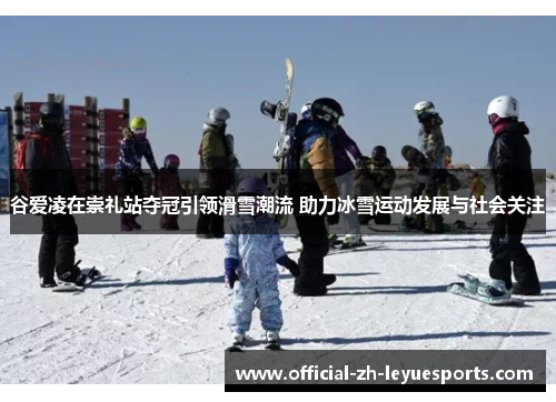 谷爱凌在崇礼站夺冠引领滑雪潮流 助力冰雪运动发展与社会关注 谷爱凌在崇礼站夺冠引领滑雪潮流 助力冰雪运动发展与社会关注