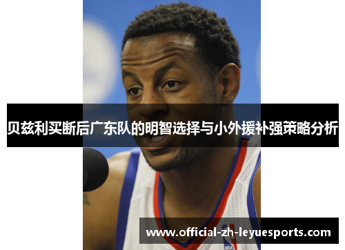 贝兹利买断后广东队的明智选择与小外援补强策略分析 贝兹利买断后广东队的明智选择与小外援补强策略分析