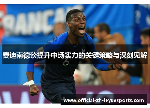 费迪南德谈提升中场实力的关键策略与深刻见解 费迪南德谈提升中场实力的关键策略与深刻见解