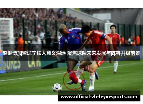 赵健博加盟辽宁铁人意义深远 聚焦球队未来发展与阵容升级前景 赵健博加盟辽宁铁人意义深远 聚焦球队未来发展与阵容升级前景