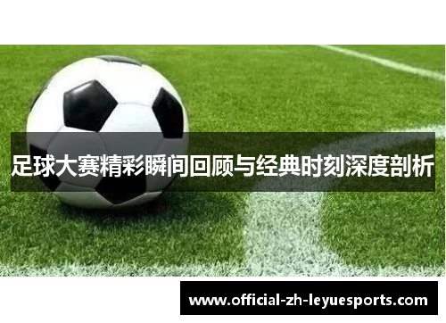 足球大赛精彩瞬间回顾与经典时刻深度剖析 足球大赛精彩瞬间回顾与经典时刻深度剖析