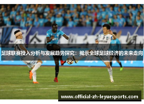 足球联赛投入分析与发展趋势探究:揭示全球足球经济的未来走向 足球联赛投入分析与发展趋势探究:揭示全球足球经济的未来走向