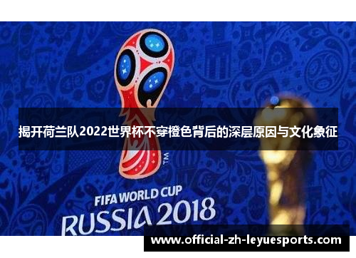 揭开荷兰队2022世界杯不穿橙色背后的深层原因与文化象征 揭开荷兰队2022世界杯不穿橙色背后的深层原因与文化象征