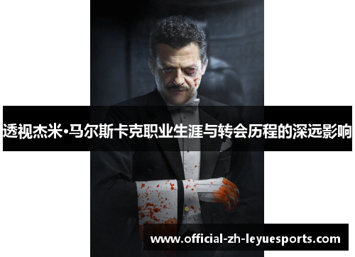 透视杰米·马尔斯卡克职业生涯与转会历程的深远影响