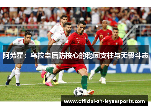 阿劳霍:乌拉圭后防核心的稳固支柱与无畏斗志 阿劳霍:乌拉圭后防核心的稳固支柱与无畏斗志