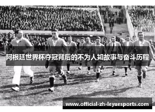 阿根廷世界杯夺冠背后的不为人知故事与奋斗历程 阿根廷世界杯夺冠背后的不为人知故事与奋斗历程