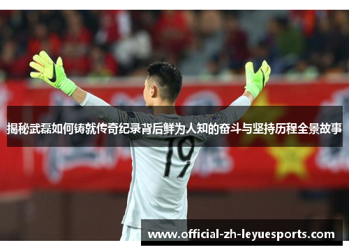 揭秘武磊如何铸就传奇纪录背后鲜为人知的奋斗与坚持历程全景故事 揭秘武磊如何铸就传奇纪录背后鲜为人知的奋斗与坚持历程全景故事
