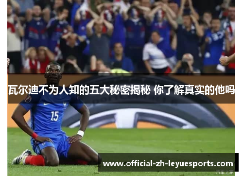 瓦尔迪不为人知的五大秘密揭秘 你了解真实的他吗 瓦尔迪不为人知的五大秘密揭秘 你了解真实的他吗