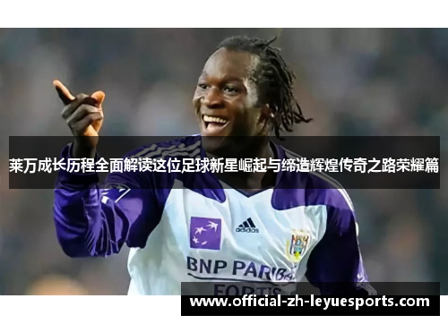 莱万成长历程全面解读这位足球新星崛起与缔造辉煌传奇之路荣耀篇