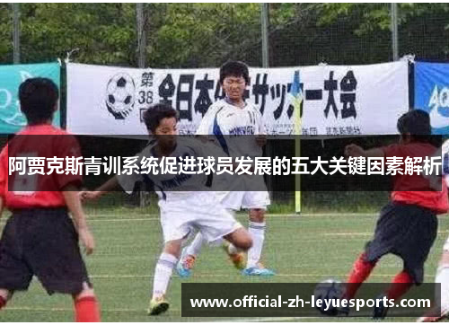 阿贾克斯青训系统促进球员发展的五大关键因素解析 阿贾克斯青训系统促进球员发展的五大关键因素解析