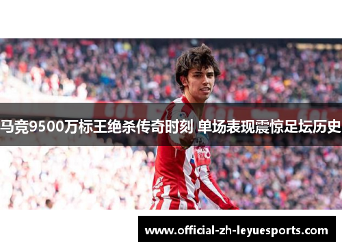 马竞9500万标王绝杀传奇时刻 单场表现震惊足坛历史 马竞9500万标王绝杀传奇时刻 单场表现震惊足坛历史