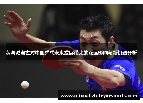 黄海诚离世对中国乒乓未来发展带来的深远影响与新机遇分析 黄海诚离世对中国乒乓未来发展带来的深远影响与新机遇分析