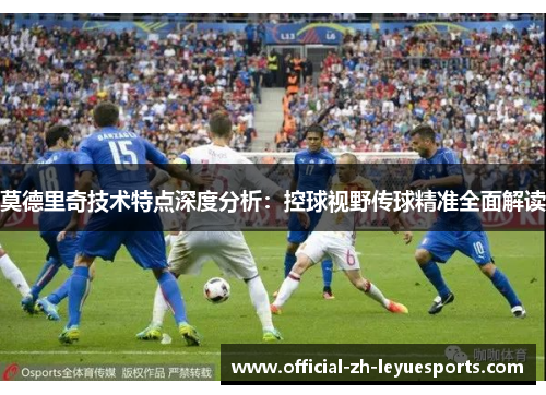 莫德里奇技术特点深度分析:控球视野传球精准全面解读 莫德里奇技术特点深度分析:控球视野传球精准全面解读
