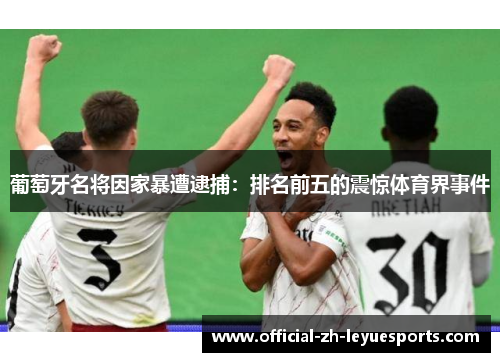 葡萄牙名将因家暴遭逮捕：排名前五的震惊体育界事件