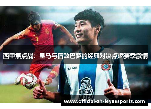 西甲焦点战：皇马与宿敌巴萨的经典对决点燃赛季激情