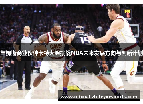 詹姆斯商业伙伴卡特大胆挑战NBA未来发展方向与创新计划 詹姆斯商业伙伴卡特大胆挑战NBA未来发展方向与创新计划