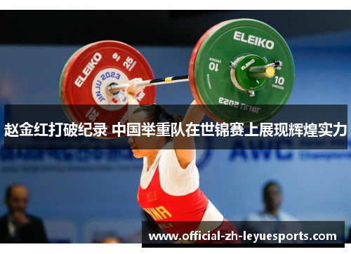 赵金红打破纪录 中国举重队在世锦赛上展现辉煌实力 赵金红打破纪录 中国举重队在世锦赛上展现辉煌实力