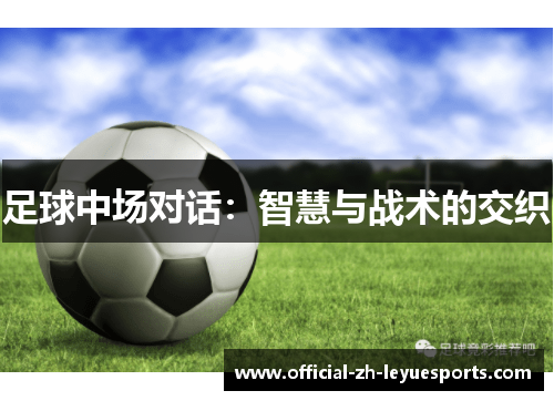足球中场对话:智慧与战术的交织 足球中场对话:智慧与战术的交织