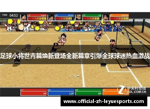 足球小将世青篇焕新登场全新篇章引爆全球球迷热血激战