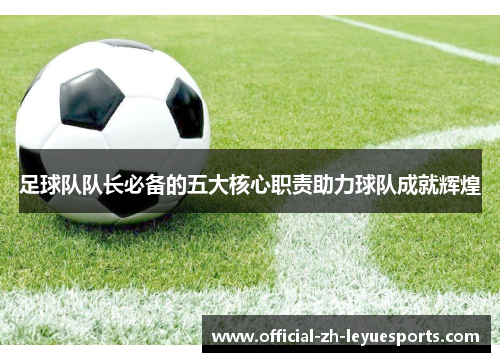 足球队队长必备的五大核心职责助力球队成就辉煌