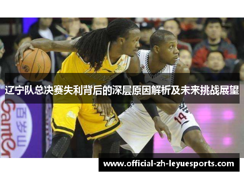 辽宁队总决赛失利背后的深层原因解析及未来挑战展望 辽宁队总决赛失利背后的深层原因解析及未来挑战展望