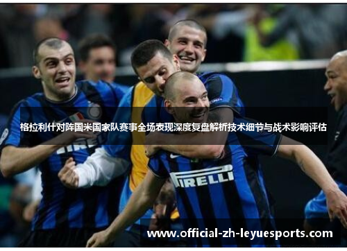 格拉利什对阵国米国家队赛事全场表现深度复盘解析技术细节与战术影响评估 格拉利什对阵国米国家队赛事全场表现深度复盘解析技术细节与战术影响评估