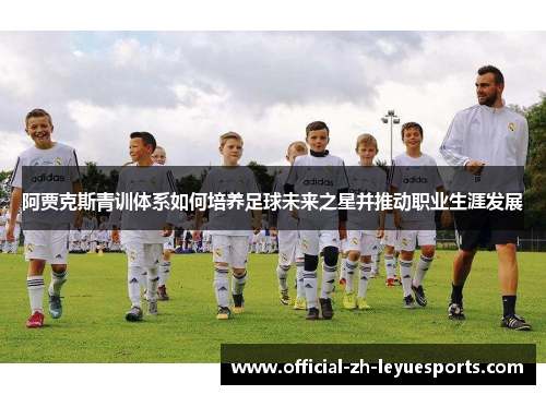 阿贾克斯青训体系如何培养足球未来之星并推动职业生涯发展 阿贾克斯青训体系如何培养足球未来之星并推动职业生涯发展