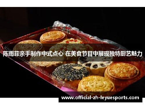 陈雨菲亲手制作中式点心 在美食节目中展现独特厨艺魅力 陈雨菲亲手制作中式点心 在美食节目中展现独特厨艺魅力