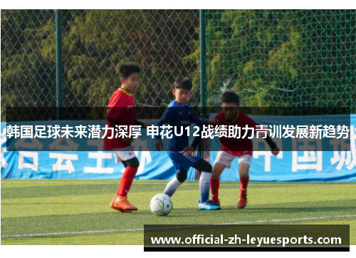 韩国足球未来潜力深厚 申花U12战绩助力青训发展新趋势