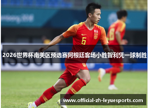 2026世界杯南美区预选赛阿根廷客场小胜智利凭一球制胜