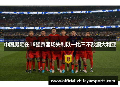 中国男足在18强赛客场失利以一比三不敌澳大利亚