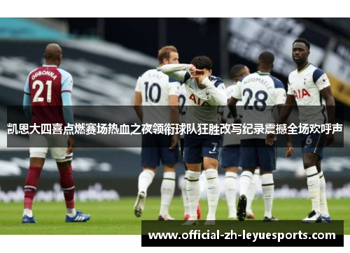 凯恩大四喜点燃赛场热血之夜领衔球队狂胜改写纪录震撼全场欢呼声 凯恩大四喜点燃赛场热血之夜领衔球队狂胜改写纪录震撼全场欢呼声