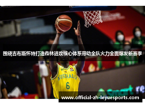 围绕吉布斯怀特打造森林进攻核心体系带动全队火力全面爆发新赛季