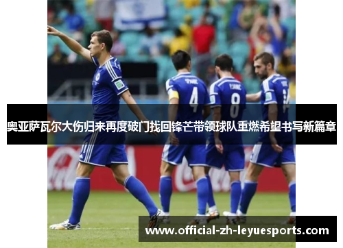 奥亚萨瓦尔大伤归来再度破门找回锋芒带领球队重燃希望书写新篇章 奥亚萨瓦尔大伤归来再度破门找回锋芒带领球队重燃希望书写新篇章