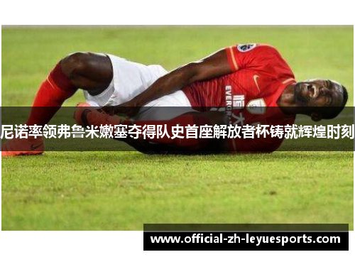 尼诺率领弗鲁米嫩塞夺得队史首座解放者杯铸就辉煌时刻 尼诺率领弗鲁米嫩塞夺得队史首座解放者杯铸就辉煌时刻