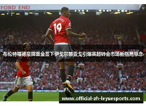 布伦特福德豪掷重金签下伊戈尔蒂亚戈引爆英超转会市场新格局悬念 布伦特福德豪掷重金签下伊戈尔蒂亚戈引爆英超转会市场新格局悬念