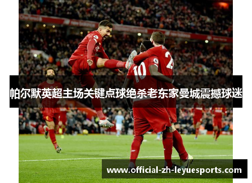 帕尔默英超主场关键点球绝杀老东家曼城震撼球迷