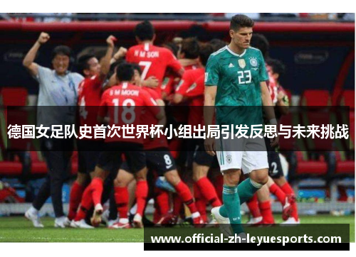 德国女足队史首次世界杯小组出局引发反思与未来挑战