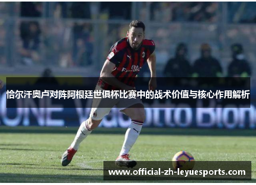 恰尔汗奥卢对阵阿根廷世俱杯比赛中的战术价值与核心作用解析