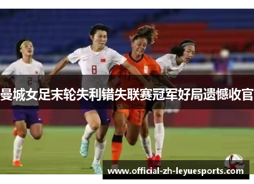 曼城女足末轮失利错失联赛冠军好局遗憾收官