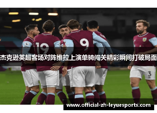 杰克逊英超客场对阵维拉上演单骑闯关精彩瞬间打破局面