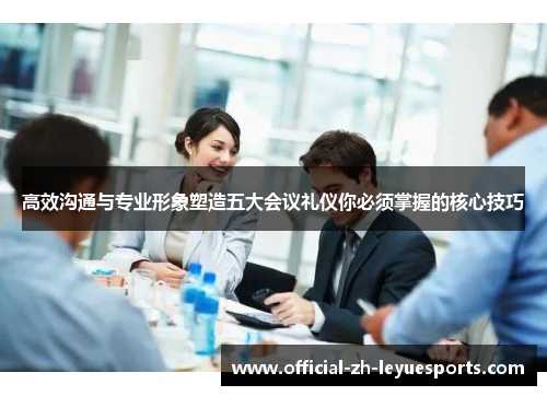 高效沟通与专业形象塑造五大会议礼仪你必须掌握的核心技巧 高效沟通与专业形象塑造五大会议礼仪你必须掌握的核心技巧